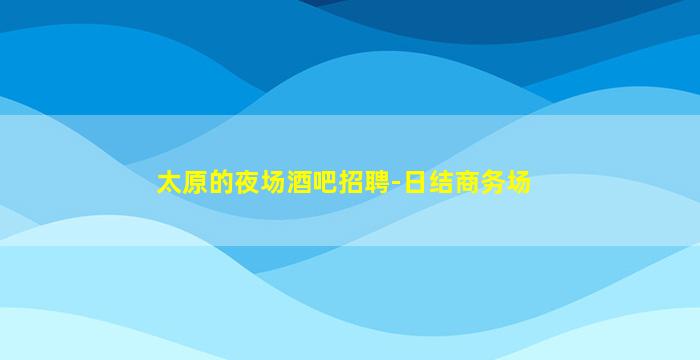 太原的夜场酒吧招聘-日结商务场