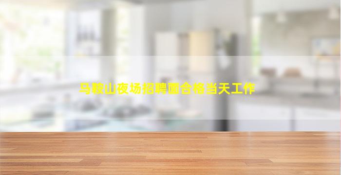 马鞍山夜场招聘面合格当天工作